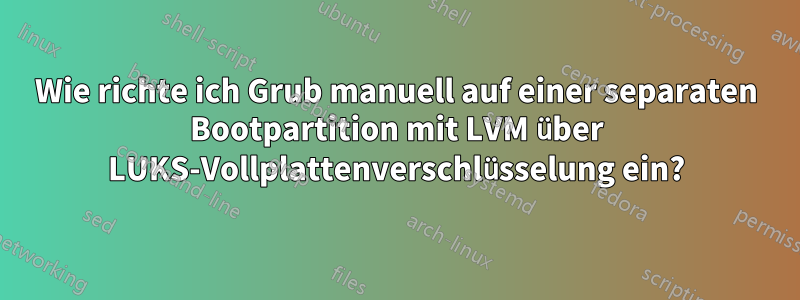 Wie richte ich Grub manuell auf einer separaten Bootpartition mit LVM über LUKS-Vollplattenverschlüsselung ein?