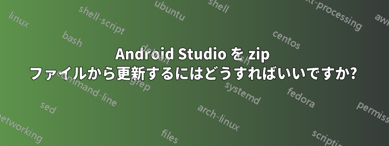 Android Studio を zip ファイルから更新するにはどうすればいいですか?