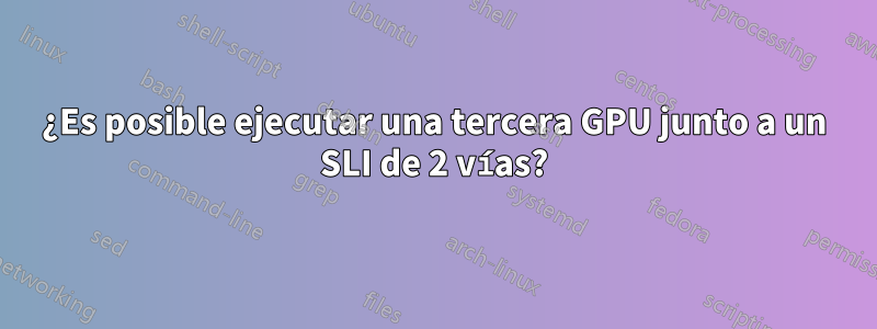 ¿Es posible ejecutar una tercera GPU junto a un SLI de 2 vías?