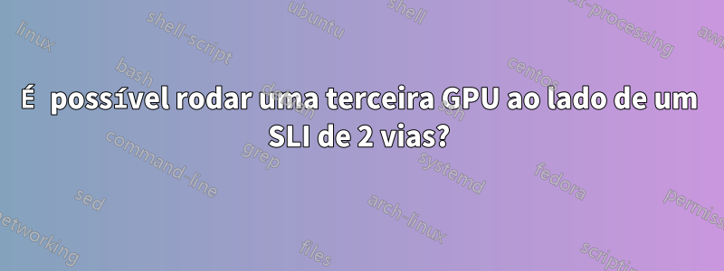 É possível rodar uma terceira GPU ao lado de um SLI de 2 vias?