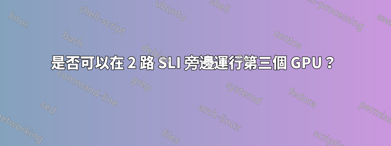 是否可以在 2 路 SLI 旁邊運行第三個 GPU？