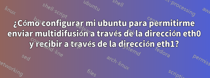 ¿Cómo configurar mi ubuntu para permitirme enviar multidifusión a través de la dirección eth0 y recibir a través de la dirección eth1?