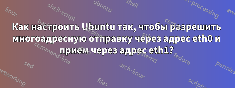 Как настроить Ubuntu так, чтобы разрешить многоадресную отправку через адрес eth0 и прием через адрес eth1?