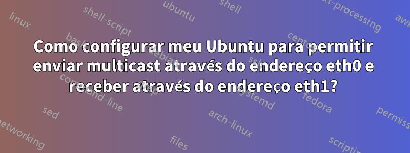 Como configurar meu Ubuntu para permitir enviar multicast através do endereço eth0 e receber através do endereço eth1?