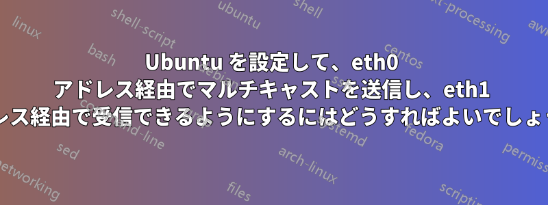 Ubuntu を設定して、eth0 アドレス経由でマルチキャストを送信し、eth1 アドレス経由で受信できるようにするにはどうすればよいでしょうか?