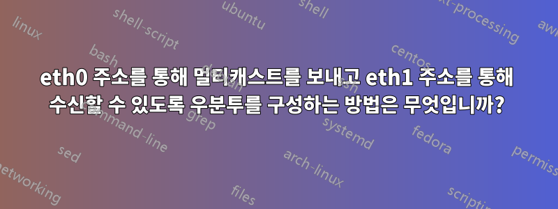 eth0 주소를 통해 멀티캐스트를 보내고 eth1 주소를 통해 수신할 수 있도록 우분투를 구성하는 방법은 무엇입니까?