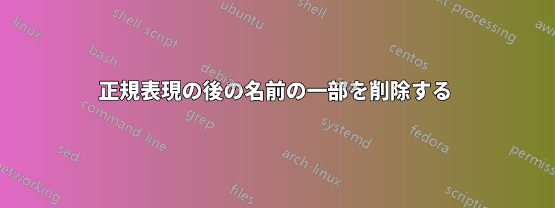正規表現の後の名前の一部を削除する