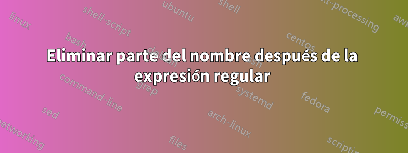 Eliminar parte del nombre después de la expresión regular