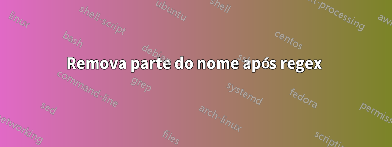 Remova parte do nome após regex