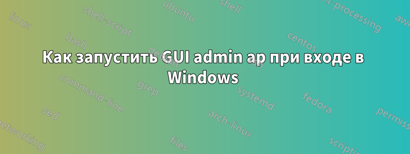 Как запустить GUI admin ap при входе в Windows