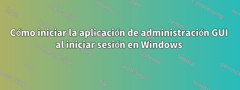 Cómo iniciar la aplicación de administración GUI al iniciar sesión en Windows