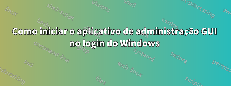 Como iniciar o aplicativo de administração GUI no login do Windows