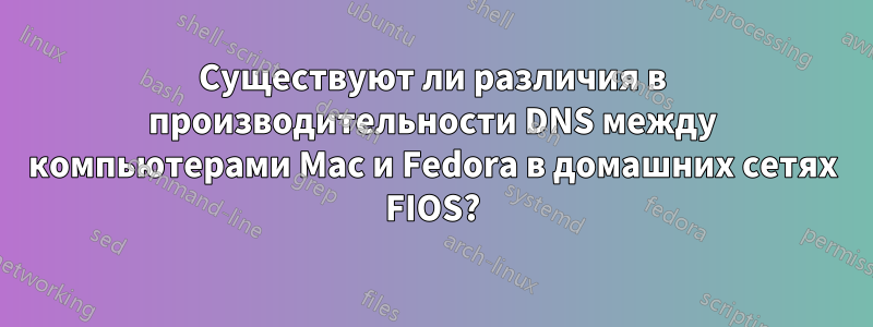 Существуют ли различия в производительности DNS между компьютерами Mac и Fedora в домашних сетях FIOS?