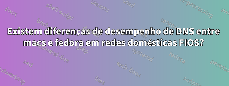 Existem diferenças de desempenho de DNS entre macs e fedora em redes domésticas FIOS?