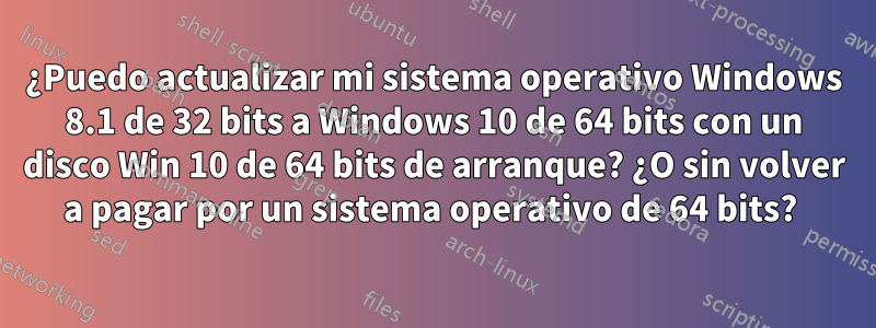 ¿Puedo actualizar mi sistema operativo Windows 8.1 de 32 bits a Windows 10 de 64 bits con un disco Win 10 de 64 bits de arranque? ¿O sin volver a pagar por un sistema operativo de 64 bits? 