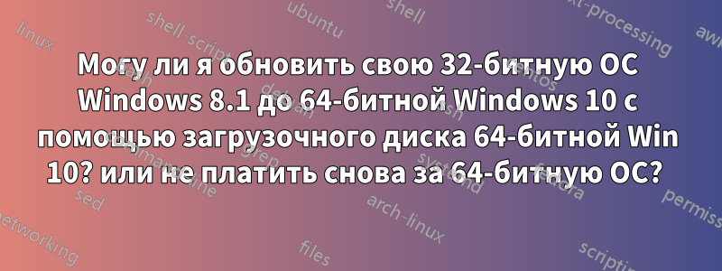 Могу ли я обновить свою 32-битную ОС Windows 8.1 до 64-битной Windows 10 с помощью загрузочного диска 64-битной Win 10? или не платить снова за 64-битную ОС? 