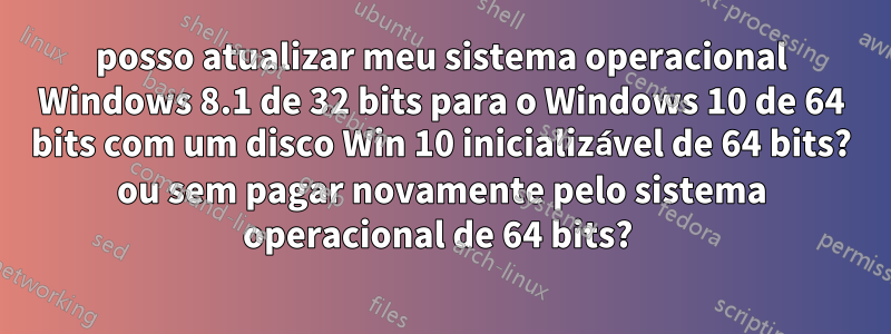 posso atualizar meu sistema operacional Windows 8.1 de 32 bits para o Windows 10 de 64 bits com um disco Win 10 inicializável de 64 bits? ou sem pagar novamente pelo sistema operacional de 64 bits? 