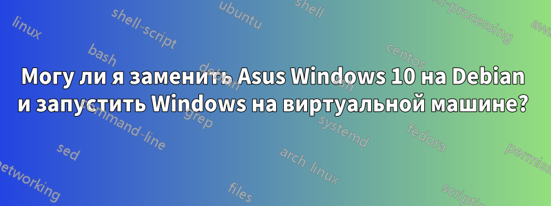 Могу ли я заменить Asus Windows 10 на Debian и запустить Windows на виртуальной машине?