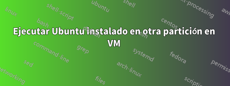 Ejecutar Ubuntu instalado en otra partición en VM