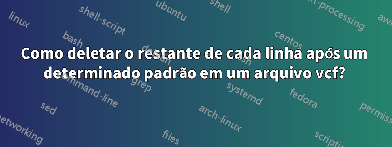 Como deletar o restante de cada linha após um determinado padrão em um arquivo vcf?