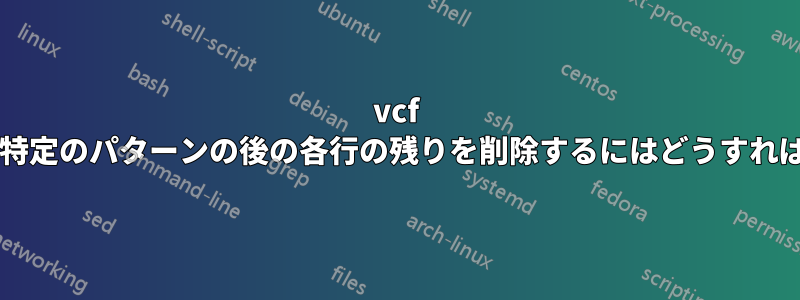 vcf ファイル内の特定のパターンの後の各行の残りを削除するにはどうすればよいですか?