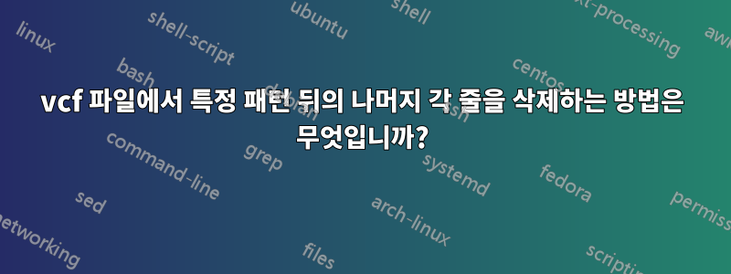 vcf 파일에서 특정 패턴 뒤의 나머지 각 줄을 삭제하는 방법은 무엇입니까?