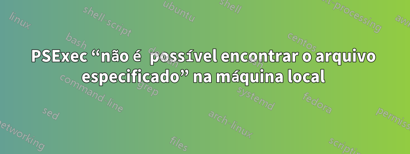 PSExec “não é possível encontrar o arquivo especificado” na máquina local