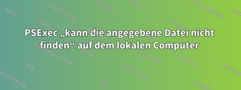 PSExec „kann die angegebene Datei nicht finden“ auf dem lokalen Computer