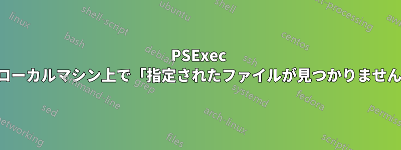 PSExec はローカルマシン上で「指定されたファイルが見つかりません」