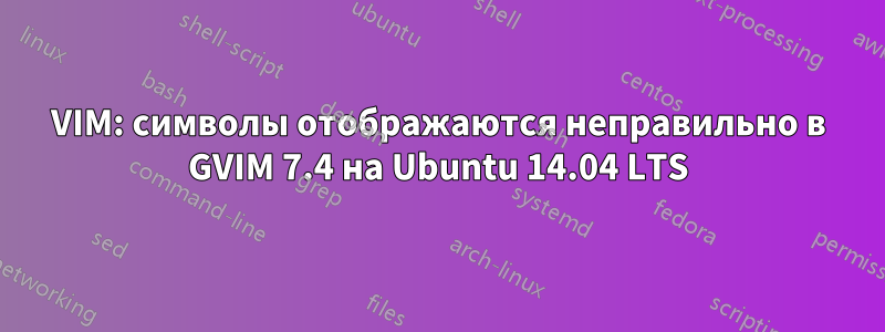 VIM: символы отображаются неправильно в GVIM 7.4 на Ubuntu 14.04 LTS