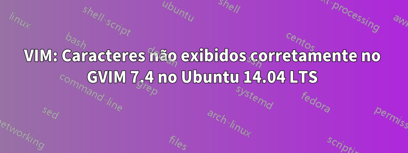 VIM: Caracteres não exibidos corretamente no GVIM 7.4 no Ubuntu 14.04 LTS