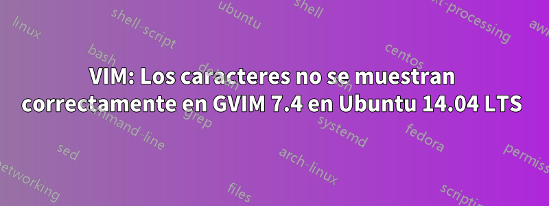 VIM: Los caracteres no se muestran correctamente en GVIM 7.4 en Ubuntu 14.04 LTS