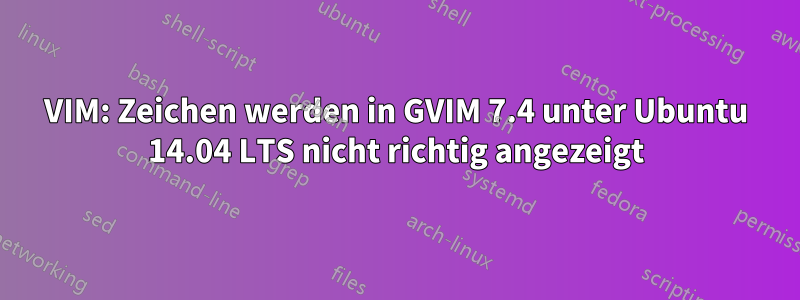 VIM: Zeichen werden in GVIM 7.4 unter Ubuntu 14.04 LTS nicht richtig angezeigt