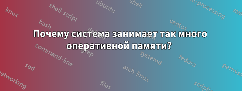 Почему система занимает так много оперативной памяти? 