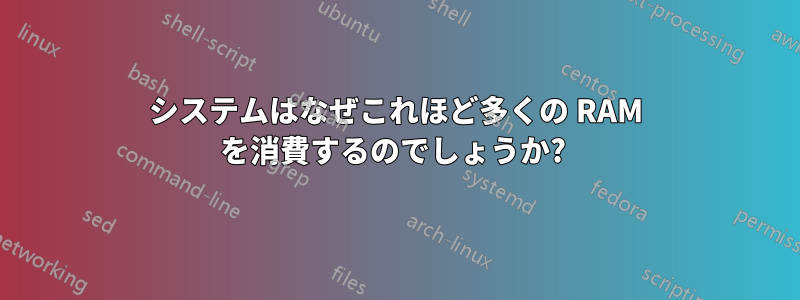 システムはなぜこれほど多くの RAM を消費するのでしょうか? 