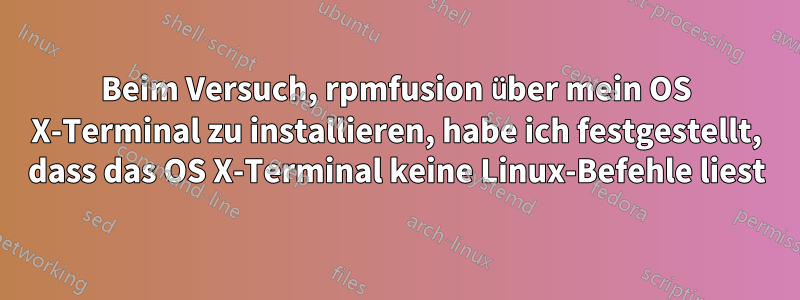 Beim Versuch, rpmfusion über mein OS X-Terminal zu installieren, habe ich festgestellt, dass das OS X-Terminal keine Linux-Befehle liest