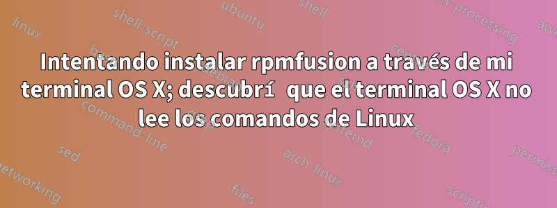 Intentando instalar rpmfusion a través de mi terminal OS X; descubrí que el terminal OS X no lee los comandos de Linux