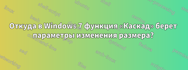 Откуда в Windows 7 функция «Каскад» берет параметры изменения размера?