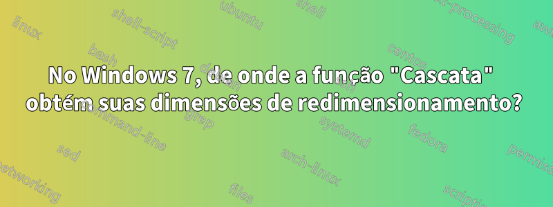 No Windows 7, de onde a função "Cascata" obtém suas dimensões de redimensionamento?