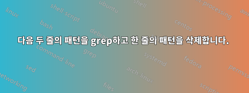 다음 두 줄의 패턴을 grep하고 한 줄의 패턴을 삭제합니다.