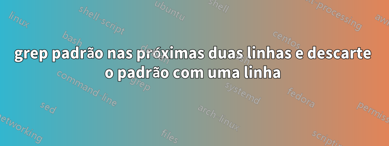 grep padrão nas próximas duas linhas e descarte o padrão com uma linha