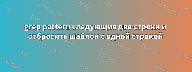 grep pattern следующие две строки и отбросить шаблон с одной строкой