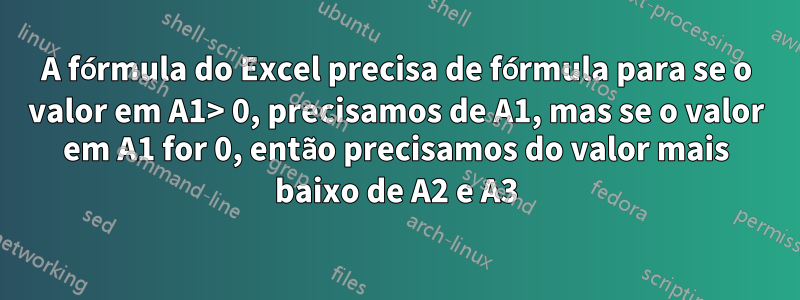 A fórmula do Excel precisa de fórmula para se o valor em A1> 0, precisamos de A1, mas se o valor em A1 for 0, então precisamos do valor mais baixo de A2 e A3