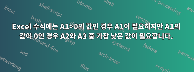 Excel 수식에는 A1>0의 값인 경우 A1이 필요하지만 A1의 값이 0인 경우 A2와 A3 중 가장 낮은 값이 필요합니다.