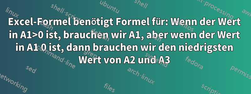 Excel-Formel benötigt Formel für: Wenn der Wert in A1>0 ist, brauchen wir A1, aber wenn der Wert in A1 0 ist, dann brauchen wir den niedrigsten Wert von A2 und A3