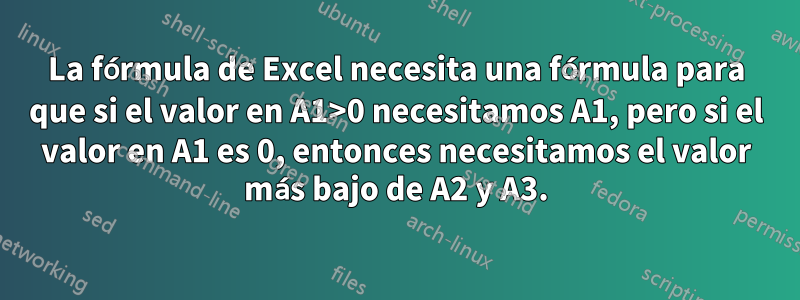 La fórmula de Excel necesita una fórmula para que si el valor en A1>0 necesitamos A1, pero si el valor en A1 es 0, entonces necesitamos el valor más bajo de A2 y A3.