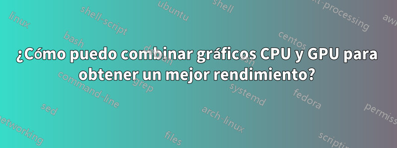 ¿Cómo puedo combinar gráficos CPU y GPU para obtener un mejor rendimiento?