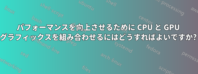 パフォーマンスを向上させるために CPU と GPU グラフィックスを組み合わせるにはどうすればよいですか?