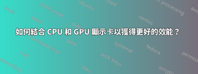 如何結合 CPU 和 GPU 顯示卡以獲得更好的效能？