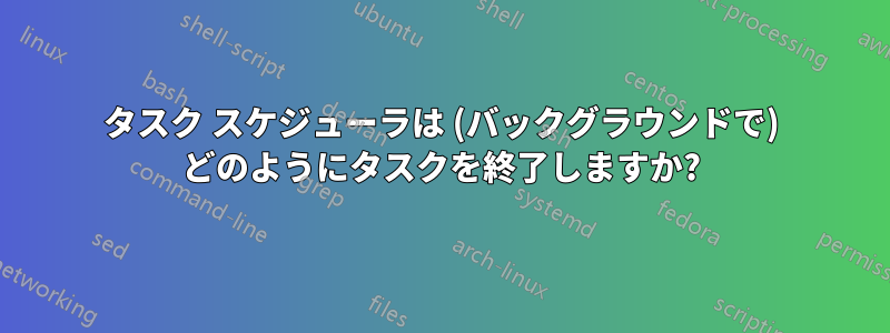 タスク スケジューラは (バックグラウンドで) どのようにタスクを終了しますか?